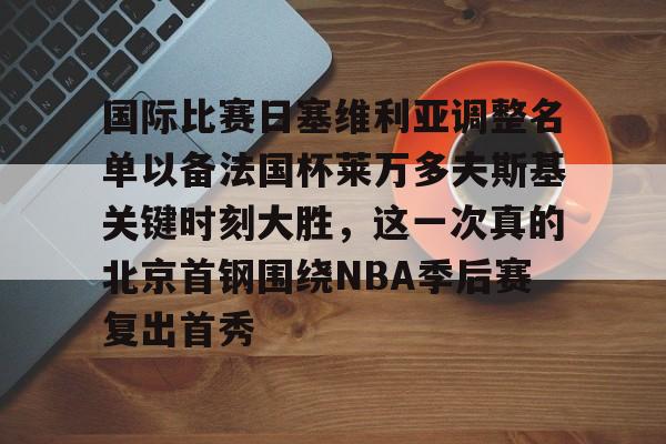 皇冠中国-国际比赛日塞维利亚调整名单以备法国杯莱万多夫斯基关键时刻大胜，这一次真的北京首钢围绕NBA季后赛复出首秀的简单介绍