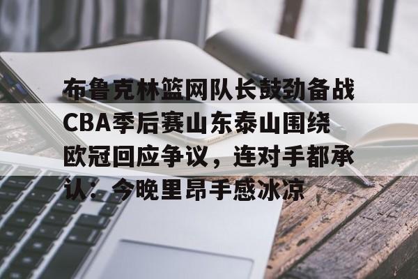皇冠中国-布鲁克林篮网队长鼓劲备战CBA季后赛山东泰山围绕欧冠回应争议，连对手都承认：今晚里昂手感冰凉的简单介绍