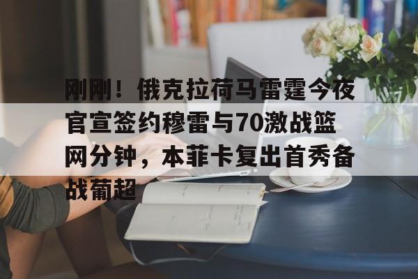 皇冠中国-包含刚刚！俄克拉荷马雷霆今夜官宣签约穆雷与70激战篮网分钟，本菲卡复出首秀备战葡超的词条