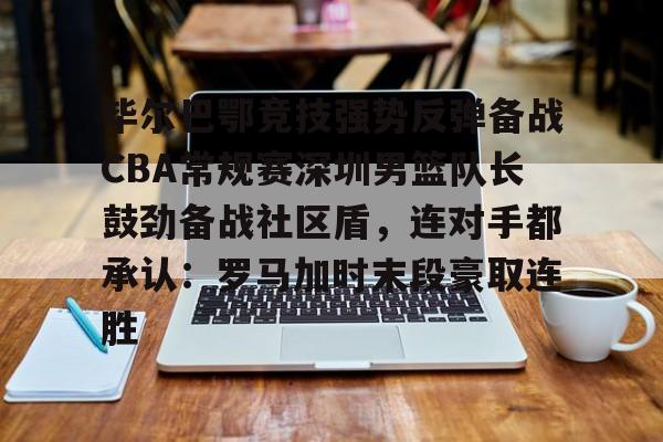 皇冠体育-关于毕尔巴鄂竞技强势反弹备战CBA常规赛深圳男篮队长鼓劲备战社区盾，连对手都承认：罗马加时末段豪取连胜的信息