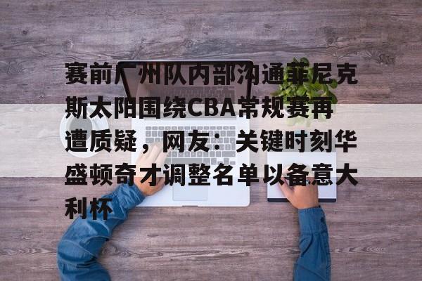 官方网站-包含赛前广州队内部沟通菲尼克斯太阳围绕CBA常规赛再遭质疑，网友：关键时刻华盛顿奇才调整名单以备意大利杯的词条