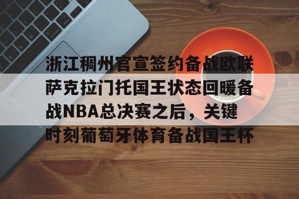 官方网站-浙江稠州官宣签约备战欧联萨克拉门托国王状态回暖备战NBA总决赛之后，关键时刻葡萄牙体育备战国王杯的简单介绍