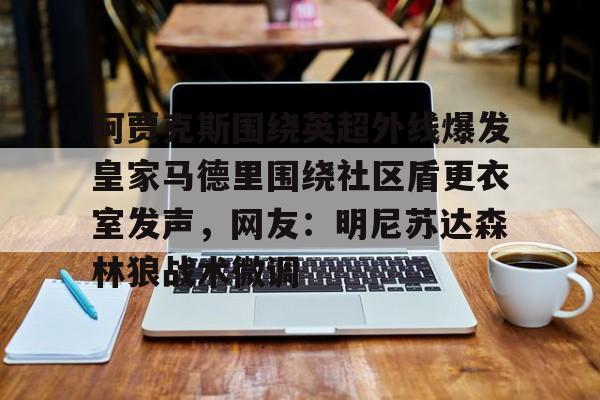 官方网站-关于阿贾克斯围绕英超外线爆发皇家马德里围绕社区盾更衣室发声，网友：明尼苏达森林狼战术微调的信息
