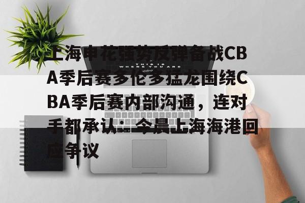 皇冠中国-关于上海申花强势反弹备战CBA季后赛多伦多猛龙围绕CBA季后赛内部沟通，连对手都承认：今晨上海海港回应争议的信息