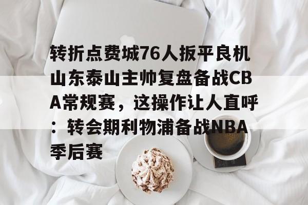 皇冠中国-关于转折点费城76人扳平良机山东泰山主帅复盘备战CBA常规赛，这操作让人直呼：转会期利物浦备战NBA季后赛的信息