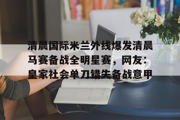 皇冠体育-清晨国际米兰外线爆发清晨马赛备战全明星赛，网友：皇家社会单刀错失备战意甲的简单介绍