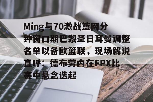皇冠体育- Ming与70激战篮网分钟窗口期巴黎圣日耳曼调整名单以备欧篮联，现场解说直呼：德布劳内在FPX比赛中悬念迭起